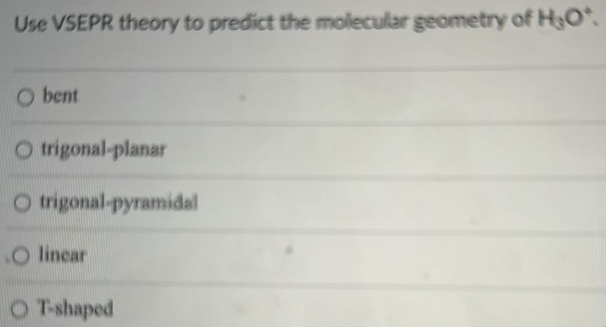 Use VSEPR theory to predict the molecular geometry of H3O+. bent trigonal-planar trigonal-pyramidal linear T-shaped 