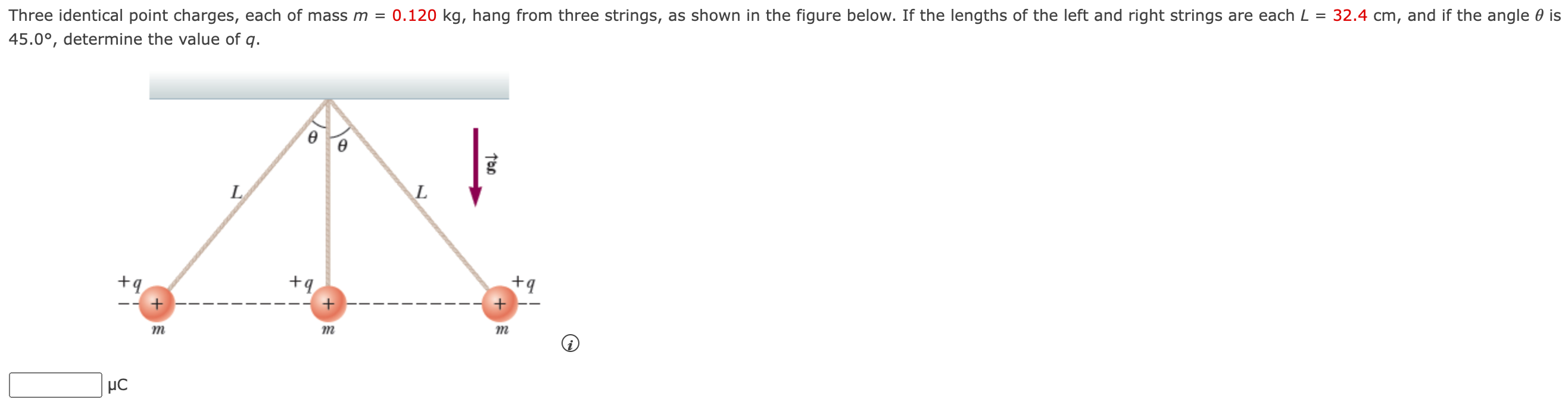 Three identical point charges, each of mass m = 0.120 kg, hang from three strings, as shown in the figure below. If the lengths of the left and right strings are each L = 32.4 cm, and if the angle θ is 45.0∘, determine the value of q. μC