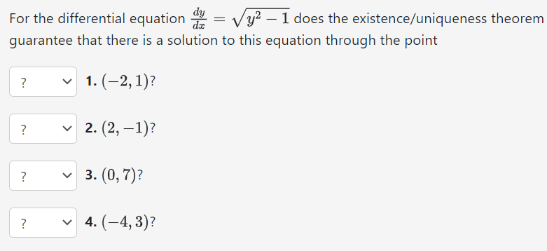 For the differential equation dy dx = y2−1 does the existence/uniqueness theorem guarantee that there is a solution to this equation through the point (−2, 1)? (2, −1)? (0, 7)? (−4, 3)?