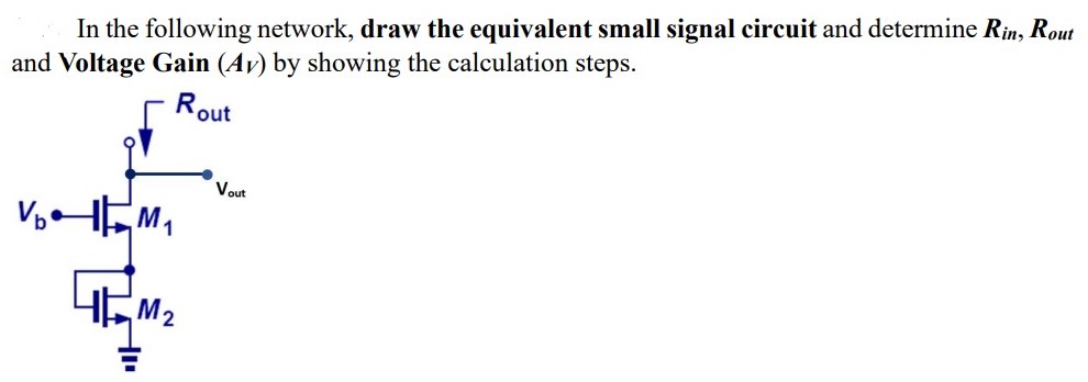 In the following network, draw the equivalent small signal circuit and determine Rin, Rout and Voltage Gain (AV) by showing the calculation steps.