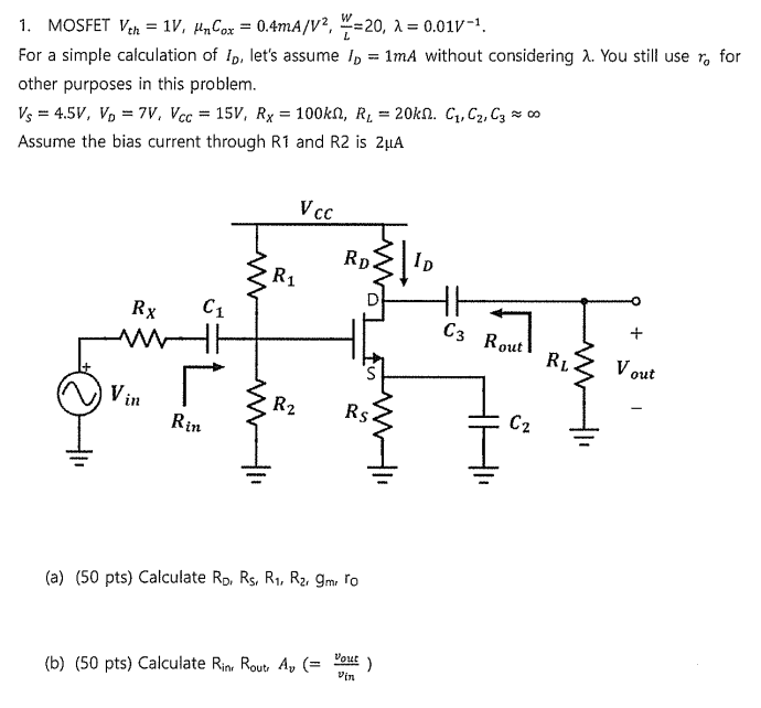 MOSFET Vth = 1 V, μnCox = 0.4 mA/V2, WL = 20, λ = 0.01 V−1. For a simple calculation of ID, let's assume ID = 1 mA without considering λ. You still use ro for other purposes in this problem. VS = 4.5 V, VD = 7 V, VcC = 15 V, RX = 100 kΩ, RL = 20 kΩ. C1, C2, C3 ≈ ∞ Assume the bias current through R1 and R2 is 2 μA (a) (50 pts) Calculate Rd, Rs, R1, R2, gm, ro (b) (50 pts) Calculate Rint Rout, , Av( = vout vin ) 