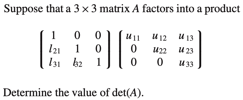 Suppose that a 3×3 matrix A factors into a product (1 0 0 l21 1 0 l31 l32 1)(u11 u12 u13 0 u22 u23 0 0 u33) Determine the value of det(A).