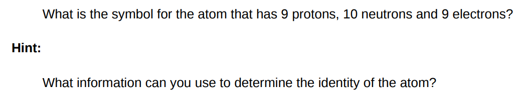 What is the symbol for the atom that has 9 protons, 10 neutrons and 9 electrons? Hint: What information can you use to determine the identity of the atom? 