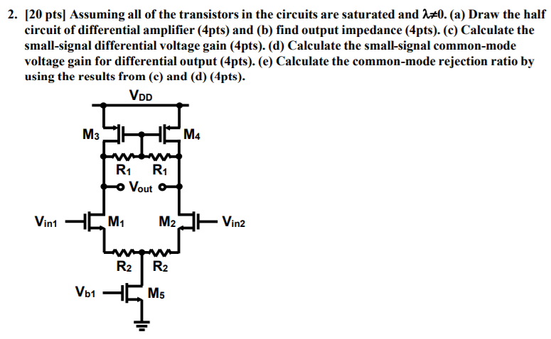 Assuming all of the transistors in the circuits are saturated and λ ≠ 0. (a) Draw the half circuit of differential amplifier (4 pts) and (b) find output impedance (4 pts). (c) Calculate the small-signal differential voltage gain (4 pts). (d) Calculate the small-signal common-mode voltage gain for differential output (4 pts). (e) Calculate the common-mode rejection ratio by using the results from (c) and (d) (4 pts). 