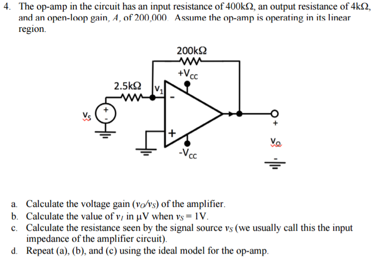 4. The op-amp in the circuit has an input resistance of 400kΩ, an output resistance of 4kΩ, and an open-loop gain, A, of 200,000. Assume the opamp is operating in its linear region. a. Calculate the voltage gain (vO/vS) of the amplifier. b. Calculate the value of vl in µV when vS = 1 V. c. Calculate the resistance seen by the signal source vS (we usually call this the input impedance of the amplifier circuit). d. Repeat (a), (b), and (c) using the ideal model for the op-amp.