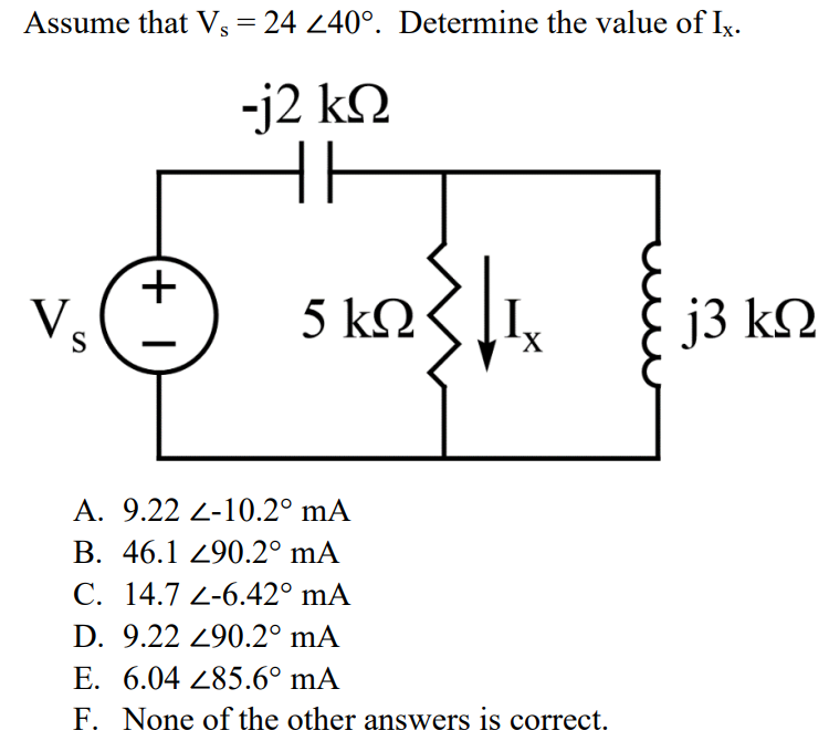 Assume that Vs = 24 ∠40°. Determine the value of Ix. A. 9.22 ∠-10.2° mA B. 46.1 ∠90.2° mA C. 14.7 ∠-6.42° mA D. 9.22 ∠90.2° mA E. 6.04 ∠85.6° mA F. None of the other answers is correct.