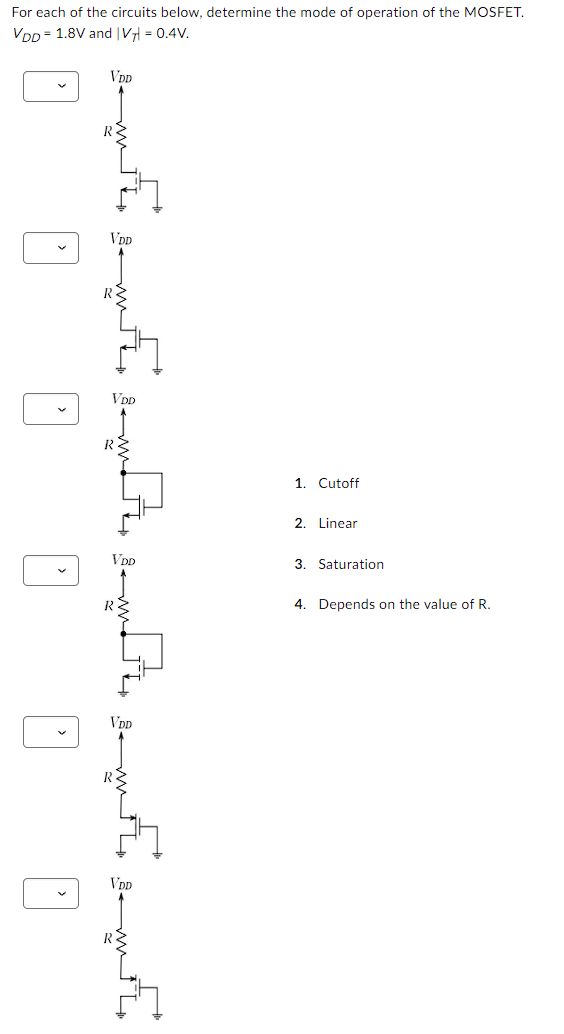 For each of the circuits below, determine the mode of operation of the MOSFET. VDD = 1.8 V and |VT| = 0.4 V. Cutoff Linear Saturation Depends on the value of R.