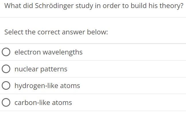 What did Schrödinger study in order to build his theory? Select the correct answer below: electron wavelengths nuclear patterns hydrogen-like atoms carbon-like atoms 