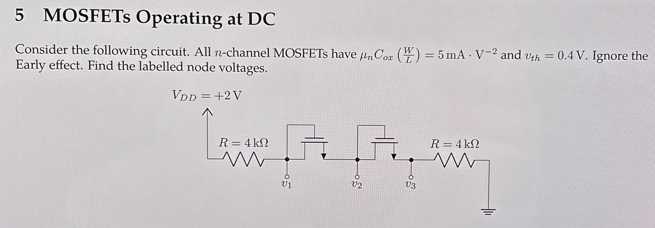 5 MOSFETs Operating at DC Consider the following circuit. All n-channel MOSFETs have μnCox(WL) = 5 mA⋅V−2 and vth = 0.4 V. Ignore the Early effect. Find the labelled node voltages. 