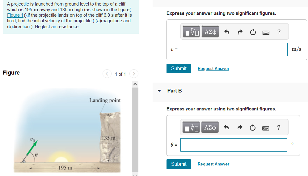 A projectile is launched from ground level to the top of a cliff which is 195 m away and 135 m high (as shown in the figure( Figure 1)). If the projectile lands on top of the cliff 6.8 s after it is fired, find the initial velocity of the projectile ( (a)magnitude and (b)direction ). Neglect air resistance. Figure 1 of 1 Landing point v0 135 m