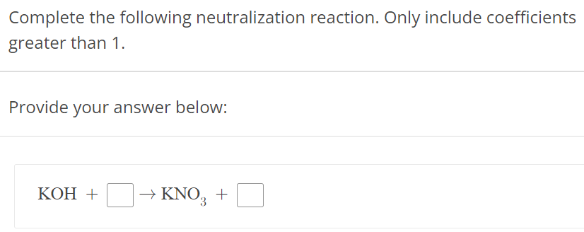 Complete the following neutralization reaction. Only include coefficients greater than 1. Provide your answer below: KOH + → KNO3 +  