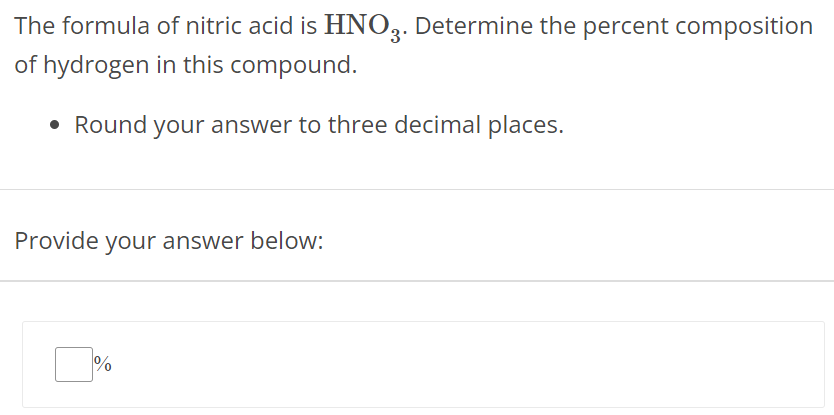 The formula of nitric acid is HNO3. Determine the percent composition of hydrogen in this compound. Round your answer to three decimal places. Provide your answer below: