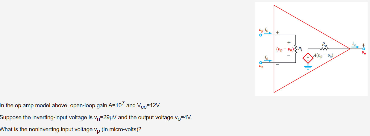 In the op amp model above, open-loop gain A = 107 and VCC = 12 V. Suppose the inverting-input voltage is vn = 29 μV and the output voltage vO = 4 V. What is the noninverting input voltage vp (in micro-volts)?