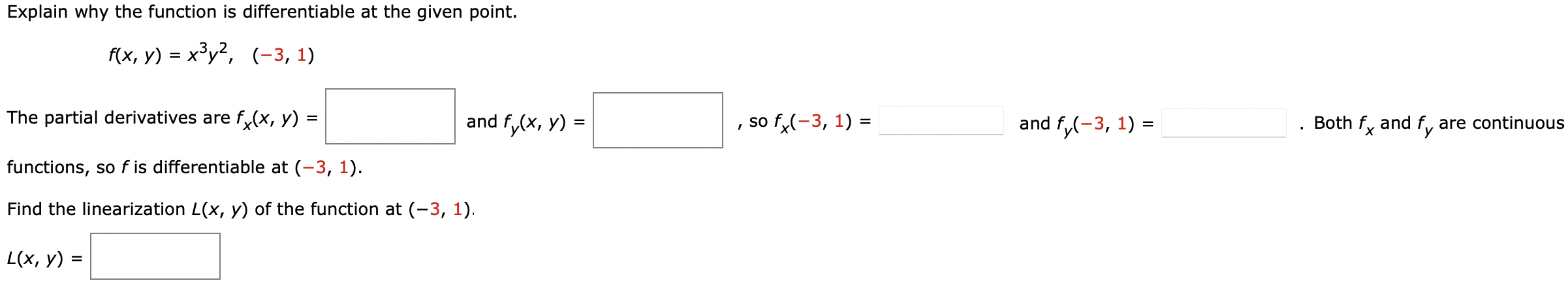 Explain why the function is differentiable at the given point. f(x, y) = x3y2, (−3, 1) The partial derivatives are fx(x, y) = and fy(x, y) = , so fx(−3, 1) = and fy(−3, 1) = . Both fx and fy are continuous functions, so f is differentiable at (−3, 1). Find the linearization L(x, y) of the function at (−3, 1). L(x, y) =