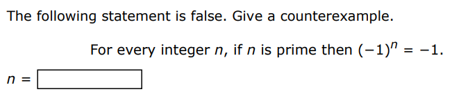 The following statement is false. Give a counterexample. For every integer n, if n is prime then (−1)n = −1. n = 