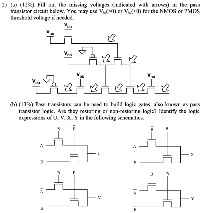 (a) ( 12% ) Fill out the missing voltages (indicated with arrows) in the pass transistor circuit below. You may use Vtn (>0) or Vtp (