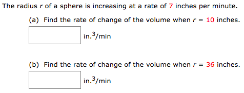 The radius r of a sphere is increasing at a rate of 7 inches per minute. (a) Find the rate of change of the volume when r = 10 inches. in.3/min (b) Find the rate of change of the volume when r = 36 inches. in.3/min