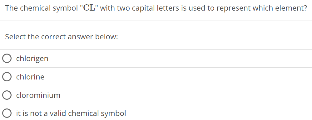 The chemical symbol "CL" with two capital letters is used to represent which element? Select the correct answer below: chlorigen chlorine clorominium it is not a valid chemical symbol 