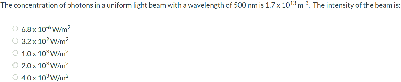 The concentration of photons in a uniform light beam with a wavelength of 500 nm is 1.7 × 1013 m-3 . The intensity of the beam is: 6.8 × 10-6 W/m2 3.2 × 102 W/m2 1.0 × 103 W/m2 2.0 × 103 W/m2 4.0 × 103 W/m2