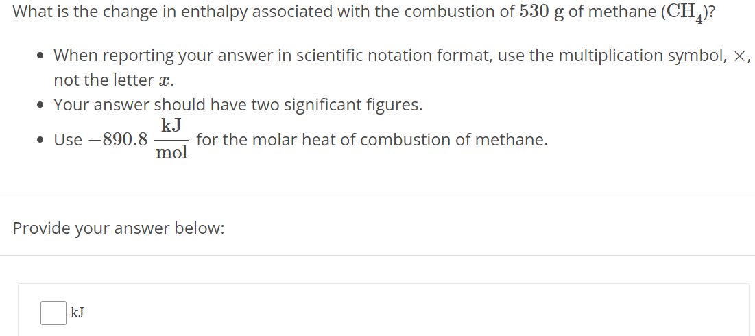 What is the change in enthalpy associated with the combustion of 530 g of methane (CH4) ? When reporting your answer in scientific notation format, use the multiplication symbol, ×, not the letter x. Your answer should have two significant figures. Use −890.8 kJ/mol for the molar heat of combustion of methane. Provide your answer below: kJ 