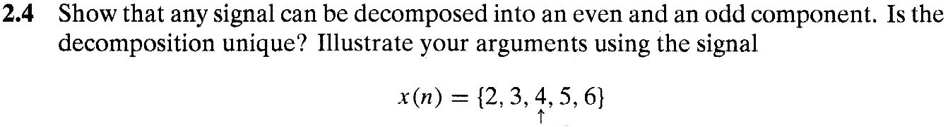 2.4 Show that any signal can be decomposed into an even and an odd component. Is the decomposition unique? Illustrate your arguments using the signal x(n) = {2, 3, 4, 5, 6}