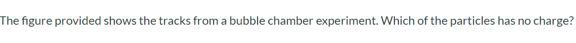 The figure provided shows the tracks from a bubble chamber experiment. Which of the particles has no charge? particle A particle E particle C particle D particle B