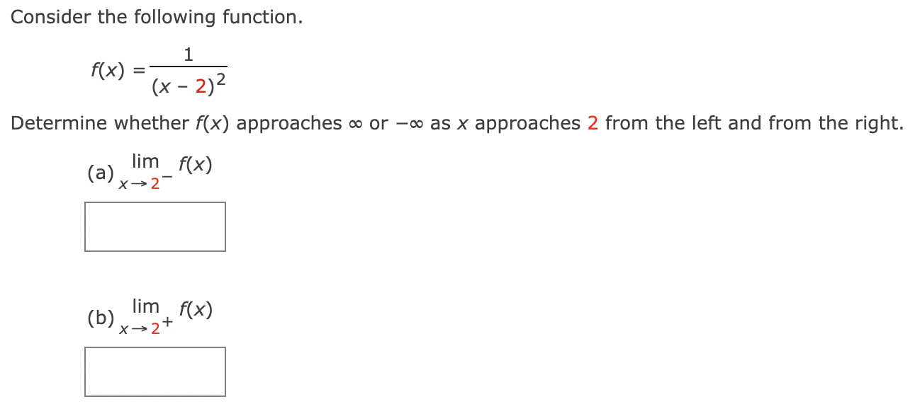 Consider the following function. f(x) = 1 (x−2)2 Determine whether f(x) approaches ∞ or −∞ as x approaches 2 from the left and from the right. (a) limx→2− f(x) (b) limx→2+ f(x)