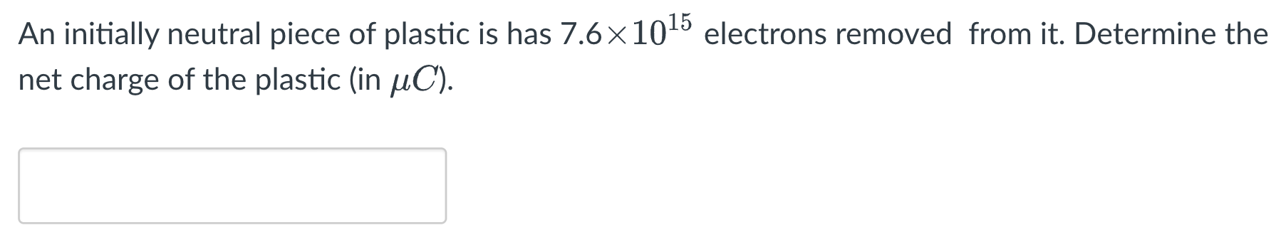 An initially neutral piece of plastic is has 7.6×1015 electrons removed from it. Determine the net charge of the plastic (in μC).