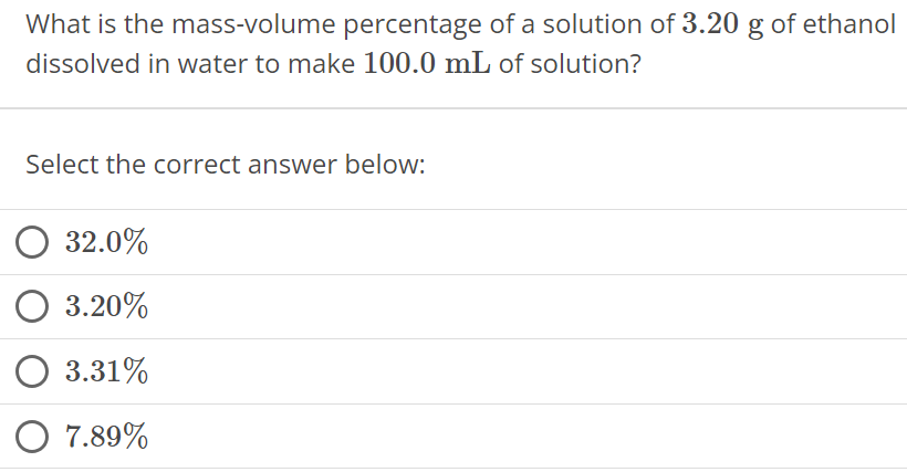 What is the mass-volume percentage of a solution of 3.20 g of ethanol dissolved in water to make 100.0 mL of solution? Select the correct answer below: 32.0% 3.20% 3.31% 7.89% 