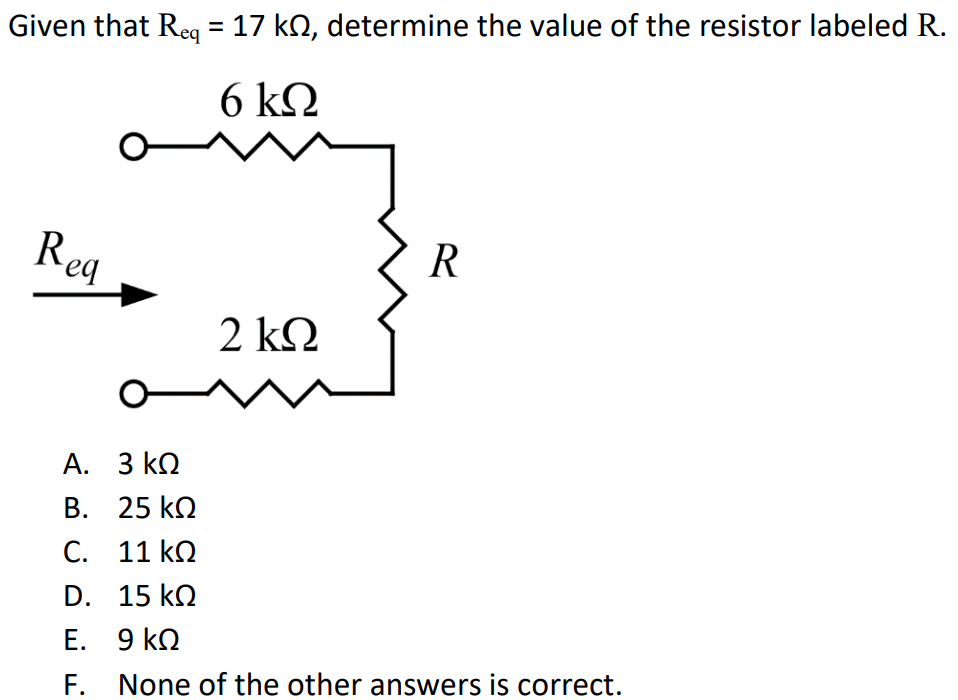 Given that Req = 17 kΩ, determine the value of the resistor labeled R. A. 3 kΩ B. 25 kΩ C. 11 kΩ D. 15 kΩ E. 9 kΩ F. None of the other answers is correct.