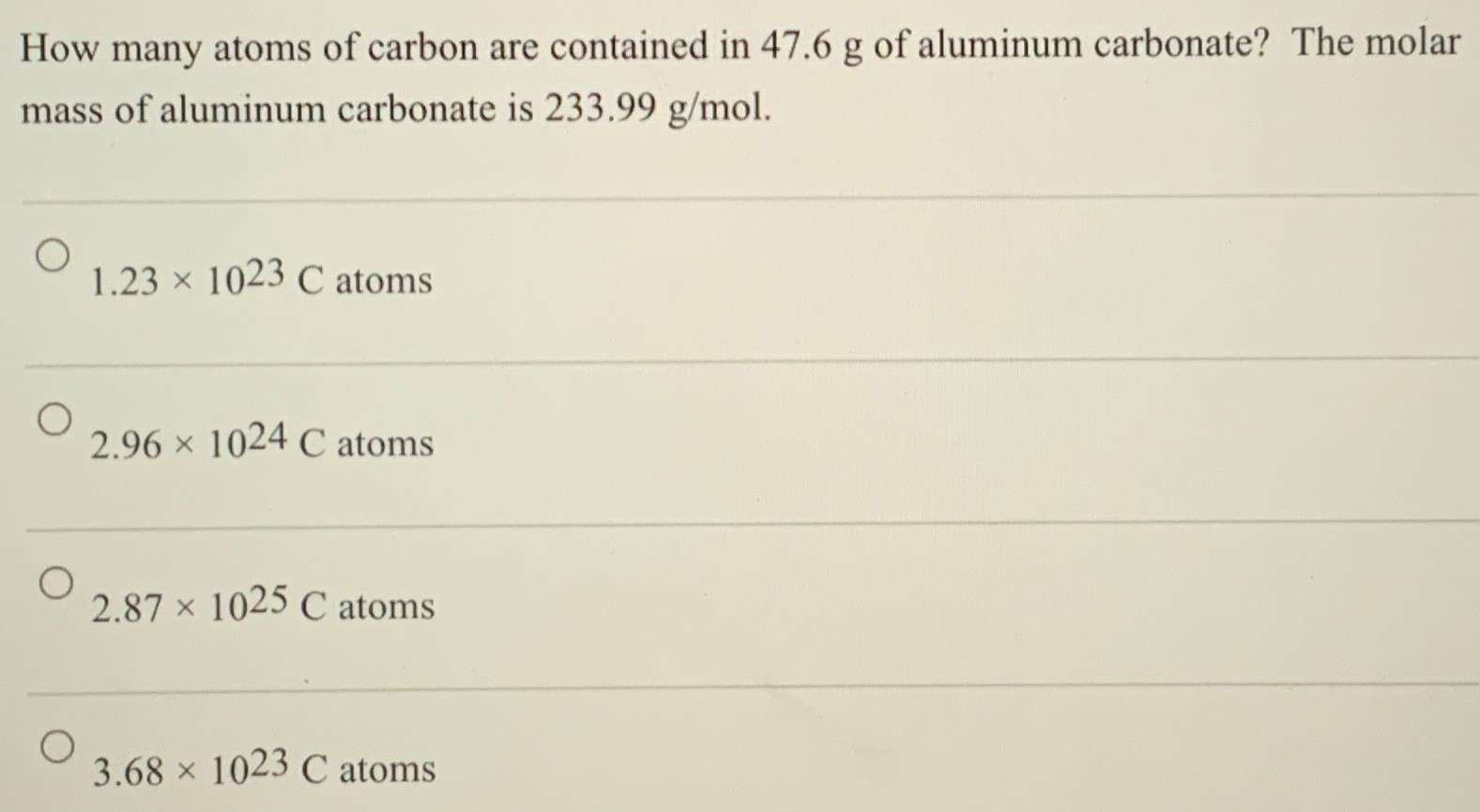 How many atoms of carbon are contained in 47.6 g of aluminum carbonate? The molar mass of aluminum carbonate is 233.99 g/mol. 1.23×1023 C atoms 2.96×1024 C atoms 2.87×1025 C atoms 3.68×1023 C atoms