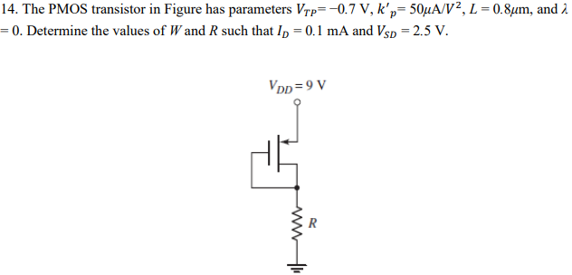 The PMOS transistor in Figure has parameters VTP = -0.7 V, kp’ = 50 µA/V 2, L = 0.8 µm, and λ = 0. Determine the values of W and R such that ID = 0.1 mA and VSD = 2.5 V.