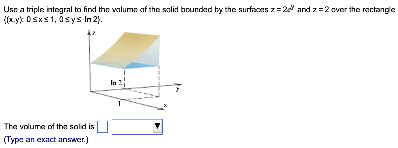 Use a triple integral to find the volume of the solid bounded by the surfaces z = 2ey and z = 2 over the rectangle {(x, y): 0 ≤ x ≤ 1, 0 ≤ y ≤ ln⁡2}. The volume of the solid is (Type an exact answer.)