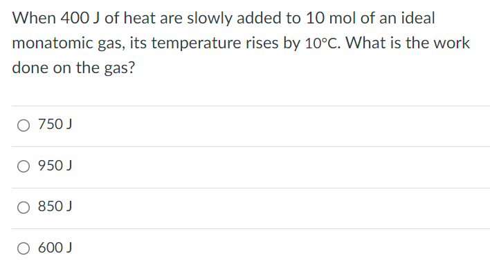 When 400 J of heat are slowly added to 10 mol of an ideal monatomic gas, its temperature rises by 10∘C. What is the work done on the gas? 750 J 950 J 850 J 600 J