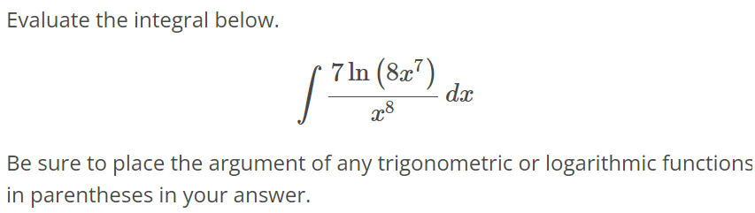 Evaluate the integral below. ∫ 7ln(8x^7 )/x^8 dx Be sure to place the argument of any trigonometric or logarithmic functions in parentheses in your answer.