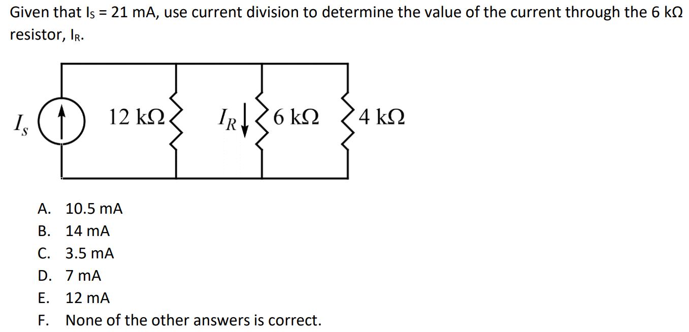 Given that IS = 21 mA, use current division to determine the value of the current through the 6 kΩ resistor, IR. A. 10.5 mA B. 14 mA C. 3.5 mA D. 7 mA E. 12 mA F. None of the other answers is correct.