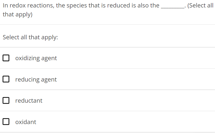 In redox reactions, the species that is reduced is also the . (Select all that apply) Select all that apply: oxidizing agent reducing agent reductant oxidant 