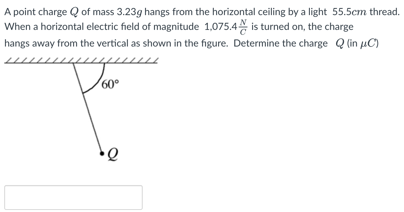 A point charge Q of mass 3.23 g hangs from the horizontal ceiling by a light 55.5 cm thread. When a horizontal electric field of magnitude 1, 075.4 N/C is turned on, the charge hangs away from the vertical as shown in the figure. Determine the charge Q (in μC)