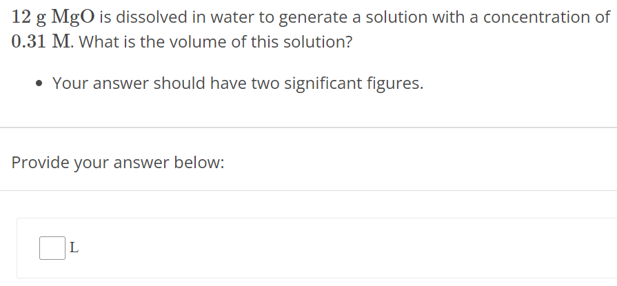 12 g MgO is dissolved in water to generate a solution with a concentration of 0.31 M. What is the volume of this solution? Your answer should have two significant figures. Provide your answer below: L