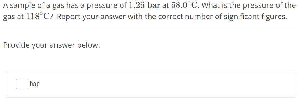 A sample of a gas has a pressure of 1.26 bar at 58.0∘C. What is the pressure of the gas at 118∘C ? Report your answer with the correct number of significant figures. Provide your answer below: bar 