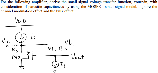 For the following amplifier, derive the small-signal voltage transfer function, vout/vin, with consideration of parasitic capacitances by using the MOSFET small signal model. Ignore the channel modulation effect and the bulk effect.