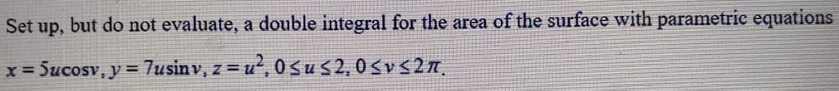 Set up, but do not evaluate, a double integral for the area of the surface with parametric equations x = 5ucos⁡v, y = 7usin⁡v, z = u2, 0 ≤ u ≤ 2, 0 ≤ v ≤ 2π. 