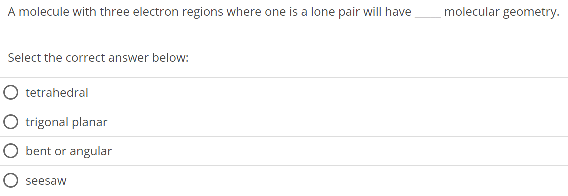 A molecule with three electron regions where one is a lone pair will have molecular geometry. Select the correct answer below: tetrahedral trigonal planar bent or angular seesaw 