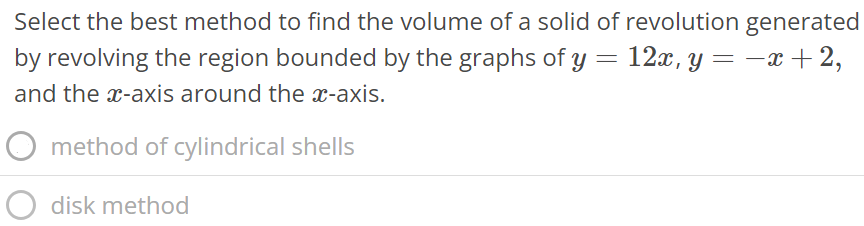 Select the best method to find the volume of a solid of revolution generated by revolving the region bounded by the graphs of y = 12x, y = -x + 2, and the x-axis around the x- axis. method of cylindrical shells disk method