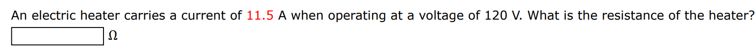 An electric heater carries a current of 11.5 A when operating at a voltage of 120 V. What is the resistance of the heater? Ω