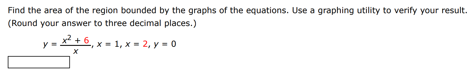 Find the area of the region bounded by the graphs of the equations. Use a graphing utility to verify your result. (Round your answer to three decimal places.) y = x2+6 x, x = 1, x = 2, y = 0