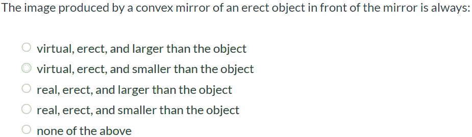 The image produced by a convex mirror of an erect object in front of the mirror is always: virtual, erect, and larger than the object virtual, erect, and smaller than the object real, erect, and larger than the object real, erect, and smaller than the object none of the above