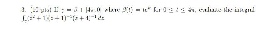 If γ = β + [4π, 0] where β(t) = teit for 0 ≤ t ≤ 4π, evaluate the integral ∫γ (z 2 + 1) (z + 1)-1 (z + 4)-1dz