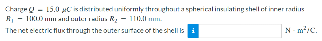 Charge Q = 15.0 μC is distributed uniformly throughout a spherical insulating shell of inner radius R1 = 100.0 mm and outer radius R2 = 110.0 mm. The net electric flux through the outer surface of the shell is i N⋅m2/C.