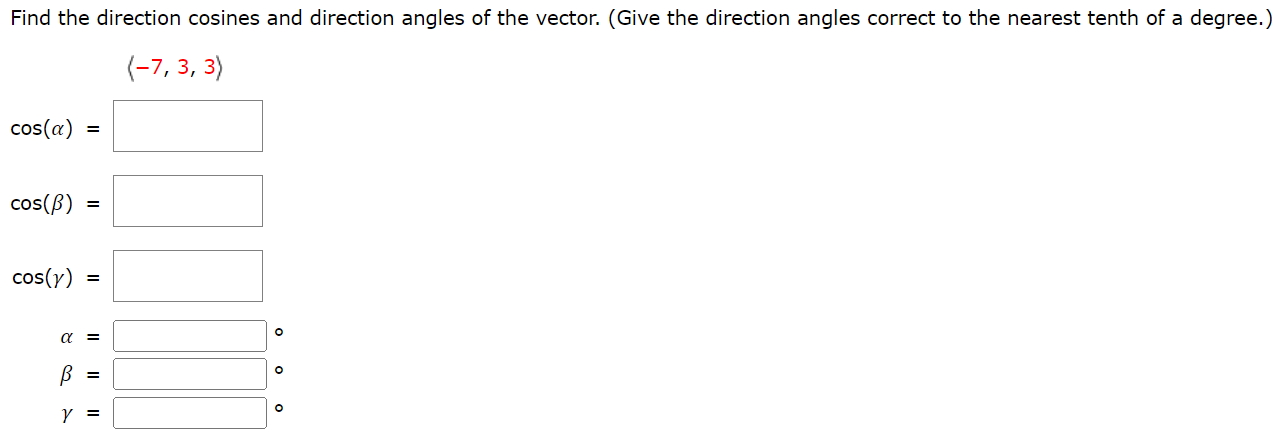 Find the direction cosines and direction angles of the vector. (Give the direction angles correct to the nearest tenth of a degree.) ⟨−7, 3, 3⟩ cos⁡(α) = ∘ cos⁡(β) = ∘ cos⁡(γ) = ∘ α = ∘ β = ∘ γ = ∘